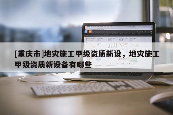 [重慶市]地災(zāi)施工甲級(jí)資質(zhì)新設(shè)，地災(zāi)施工甲級(jí)資質(zhì)新設(shè)備有哪些