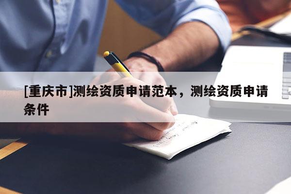 [重慶市]測(cè)繪資質(zhì)申請(qǐng)范本，測(cè)繪資質(zhì)申請(qǐng)條件
