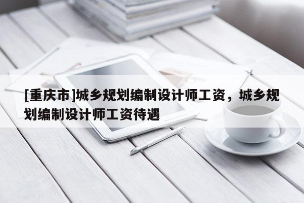 [重慶市]城鄉(xiāng)規(guī)劃編制設(shè)計(jì)師工資，城鄉(xiāng)規(guī)劃編制設(shè)計(jì)師工資待遇