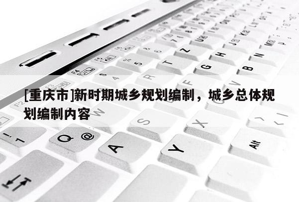 [重慶市]新時(shí)期城鄉(xiāng)規(guī)劃編制，城鄉(xiāng)總體規(guī)劃編制內(nèi)容