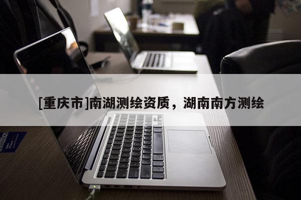 [重慶市]南湖測繪資質，湖南南方測繪