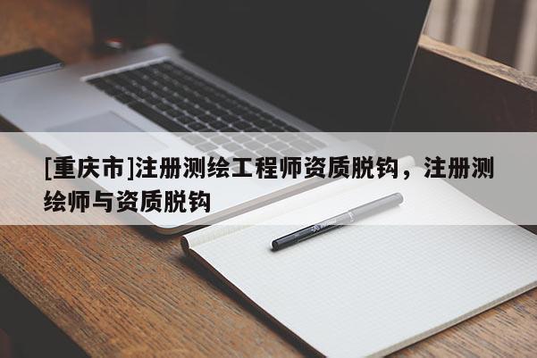 [重慶市]注冊測繪工程師資質(zhì)脫鉤，注冊測繪師與資質(zhì)脫鉤
