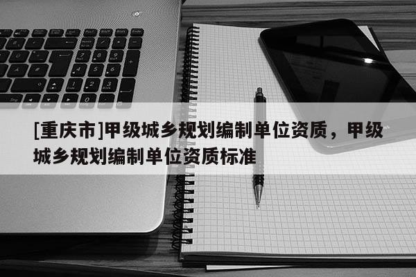 [重慶市]甲級(jí)城鄉(xiāng)規(guī)劃編制單位資質(zhì)，甲級(jí)城鄉(xiāng)規(guī)劃編制單位資質(zhì)標(biāo)準(zhǔn)