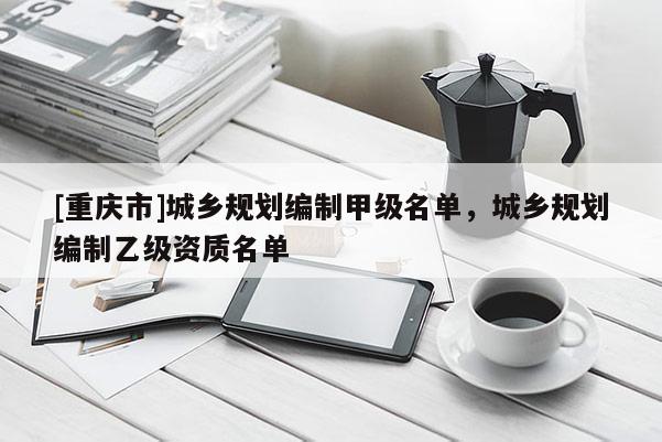[重慶市]城鄉(xiāng)規(guī)劃編制甲級(jí)名單，城鄉(xiāng)規(guī)劃編制乙級(jí)資質(zhì)名單