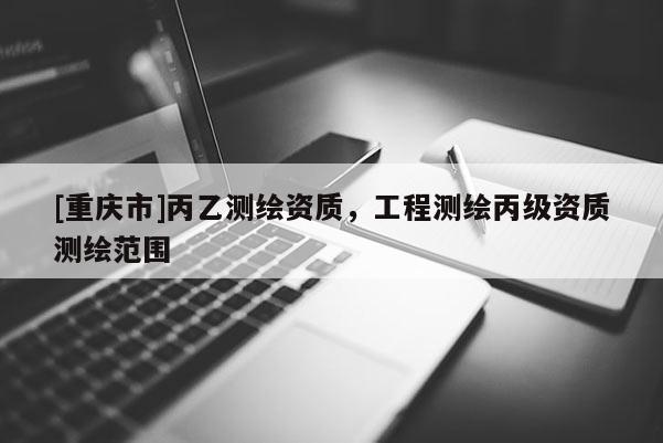 [重慶市]丙乙測(cè)繪資質(zhì)，工程測(cè)繪丙級(jí)資質(zhì)測(cè)繪范圍