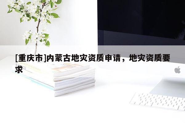 [重慶市]內(nèi)蒙古地災資質(zhì)申請，地災資質(zhì)要求