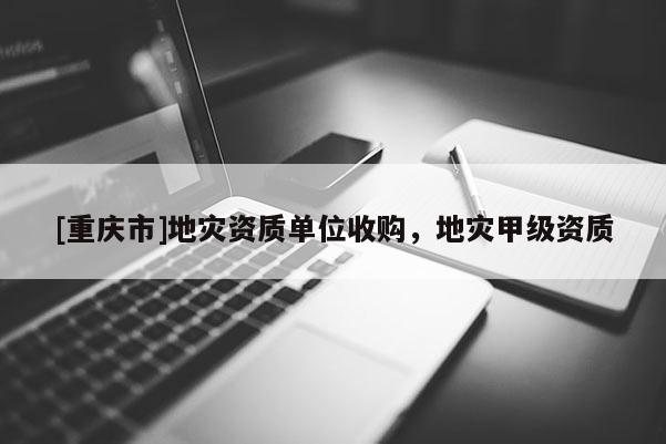 [重慶市]地災(zāi)資質(zhì)單位收購，地災(zāi)甲級資質(zhì)