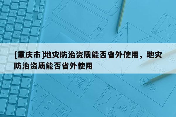 [重慶市]地災(zāi)防治資質(zhì)能否省外使用，地災(zāi)防治資質(zhì)能否省外使用