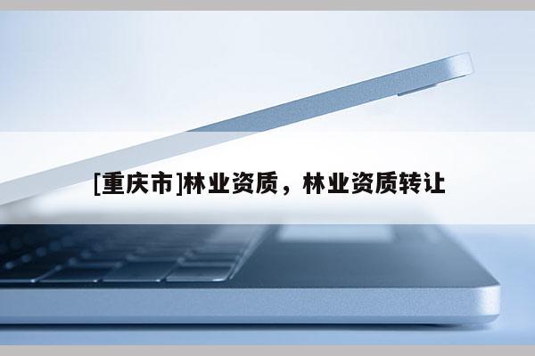 [重慶市]林業(yè)資質(zhì)，林業(yè)資質(zhì) *** 