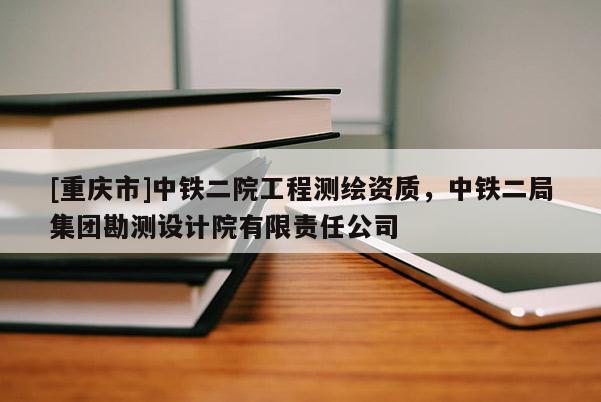 [重慶市]中鐵二院工程測(cè)繪資質(zhì)，中鐵二局集團(tuán)勘測(cè)設(shè)計(jì)院有限責(zé)任公司