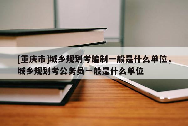 [重慶市]城鄉(xiāng)規(guī)劃考編制一般是什么單位，城鄉(xiāng)規(guī)劃考公務(wù)員一般是什么單位