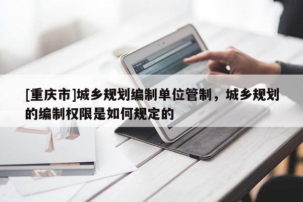 [重慶市]城鄉(xiāng)規(guī)劃編制單位管制，城鄉(xiāng)規(guī)劃的編制權(quán)限是如何規(guī)定的