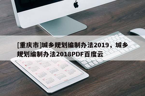 [重慶市]城鄉(xiāng)規(guī)劃編制辦法2019，城鄉(xiāng)規(guī)劃編制辦法2018PDF百度云