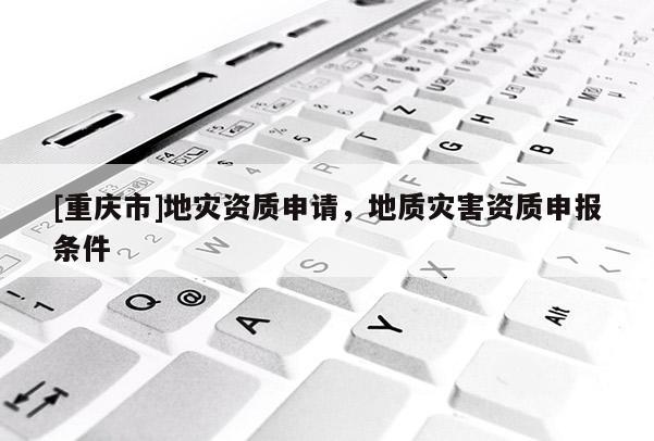 [重慶市]地災(zāi)資質(zhì)申請(qǐng)，地質(zhì)災(zāi)害資質(zhì)申報(bào)條件