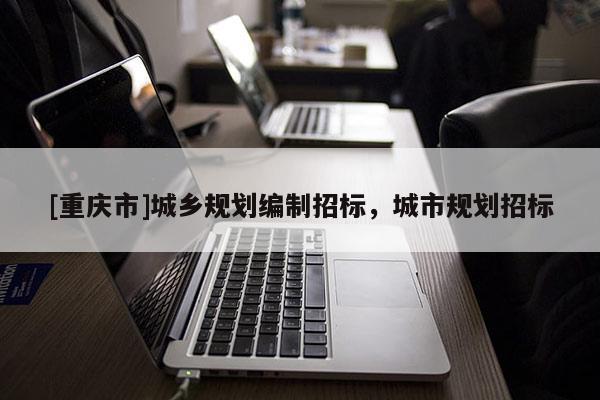 [重慶市]城鄉(xiāng)規(guī)劃編制招標(biāo)，城市規(guī)劃招標(biāo)