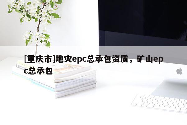 [重慶市]地災(zāi)epc總承包資質(zhì)，礦山epc總承包