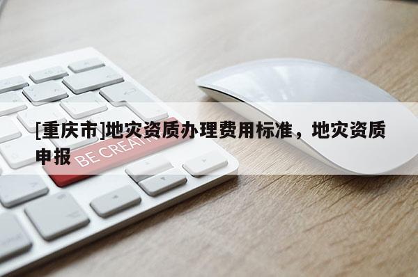 [重慶市]地災(zāi)資質(zhì)辦理費(fèi)用標(biāo)準(zhǔn)，地災(zāi)資質(zhì)申報