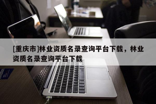 [重慶市]林業(yè)資質(zhì)名錄查詢平臺下載，林業(yè)資質(zhì)名錄查詢平臺下載