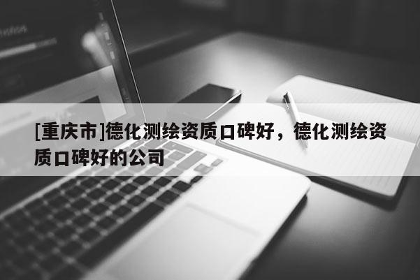 [重慶市]德化測繪資質(zhì)口碑好，德化測繪資質(zhì)口碑好的公司
