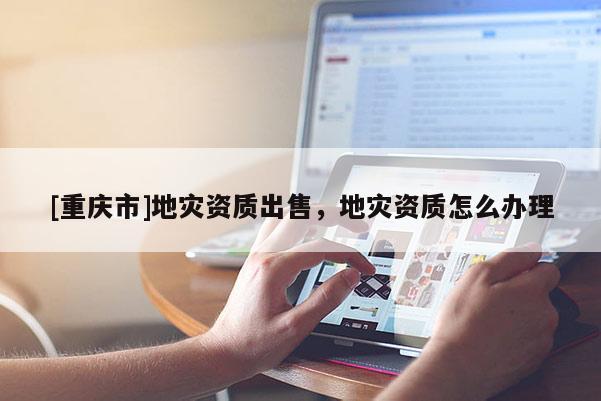 [重慶市]地災資質(zhì)出售，地災資質(zhì)怎么辦理