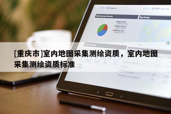 [重慶市]室內(nèi)地圖采集測(cè)繪資質(zhì)，室內(nèi)地圖采集測(cè)繪資質(zhì)標(biāo)準(zhǔn)