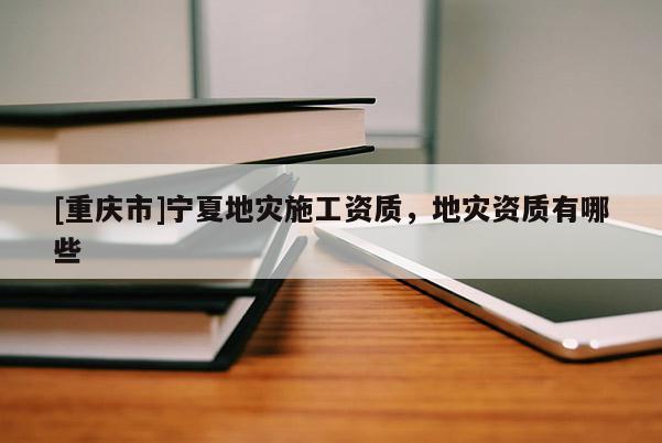 [重慶市]寧夏地災(zāi)施工資質(zhì)，地災(zāi)資質(zhì)有哪些