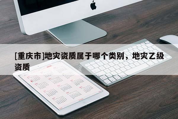 [重慶市]地災(zāi)資質(zhì)屬于哪個(gè)類別，地災(zāi)乙級資質(zhì)