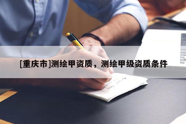[重慶市]測(cè)繪甲資質(zhì)，測(cè)繪甲級(jí)資質(zhì)條件