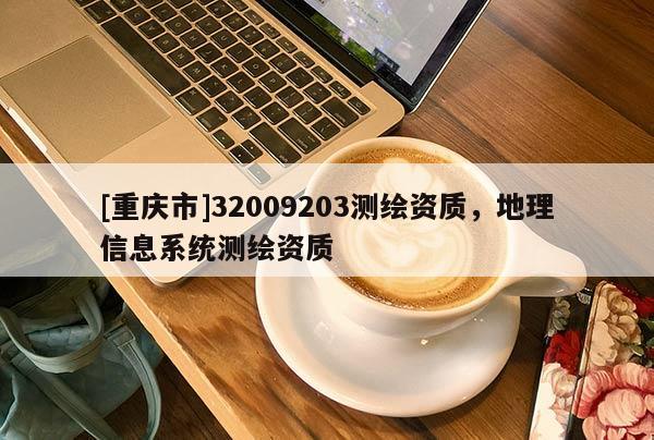 [重慶市]32009203測繪資質(zhì)，地理信息系統(tǒng)測繪資質(zhì)