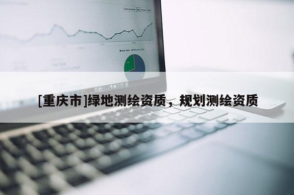 [重慶市]綠地測(cè)繪資質(zhì)，規(guī)劃測(cè)繪資質(zhì)