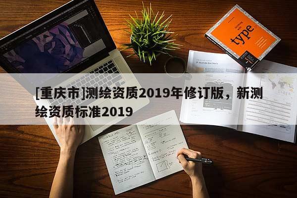 [重慶市]測繪資質(zhì)2019年修訂版，新測繪資質(zhì)標(biāo)準(zhǔn)2019
