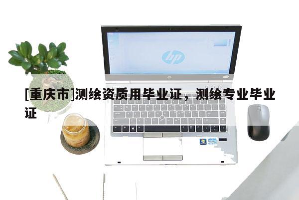 [重慶市]測繪資質(zhì)用畢業(yè)證，測繪專業(yè)畢業(yè)證