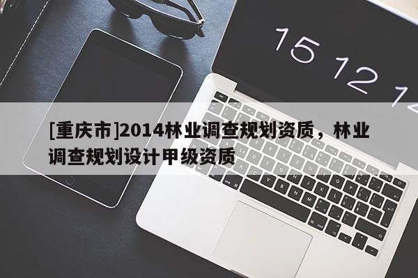 [重慶市]2014林業(yè)調(diào)查規(guī)劃資質(zhì)，林業(yè)調(diào)查規(guī)劃設(shè)計(jì)甲級(jí)資質(zhì)