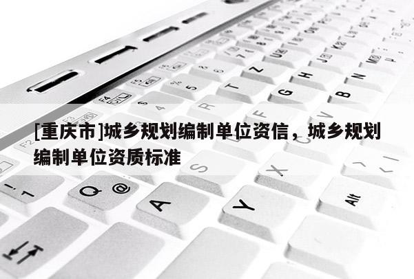 [重慶市]城鄉(xiāng)規(guī)劃編制單位資信，城鄉(xiāng)規(guī)劃編制單位資質標準