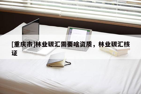 [重慶市]林業(yè)碳匯需要啥資質(zhì)，林業(yè)碳匯核證