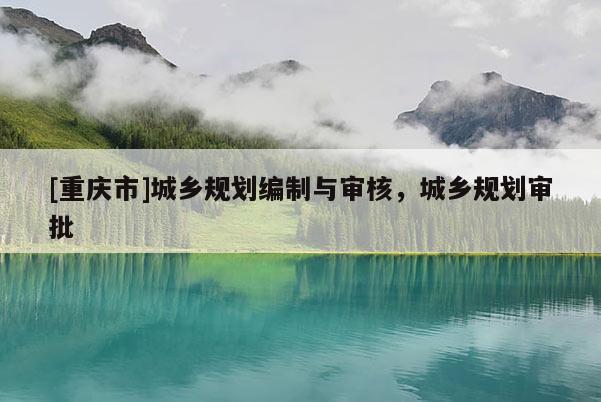 [重慶市]城鄉(xiāng)規(guī)劃編制與審核，城鄉(xiāng)規(guī)劃審批