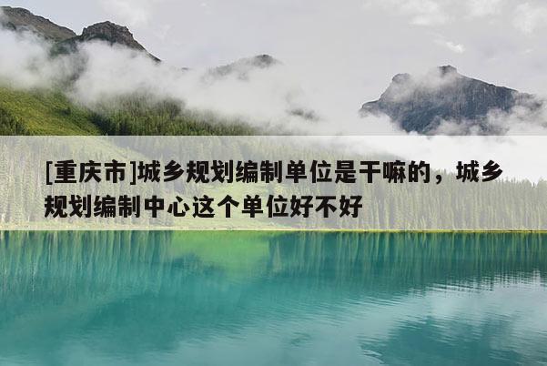 [重慶市]城鄉(xiāng)規(guī)劃編制單位是干嘛的，城鄉(xiāng)規(guī)劃編制中心這個(gè)單位好不好
