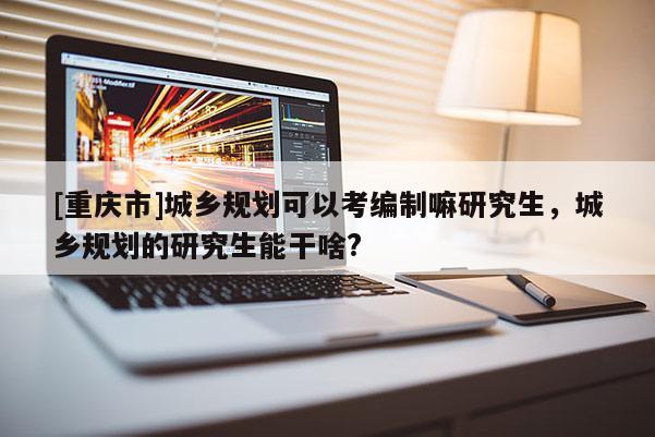 [重慶市]城鄉(xiāng)規(guī)劃可以考編制嘛研究生，城鄉(xiāng)規(guī)劃的研究生能干啥?