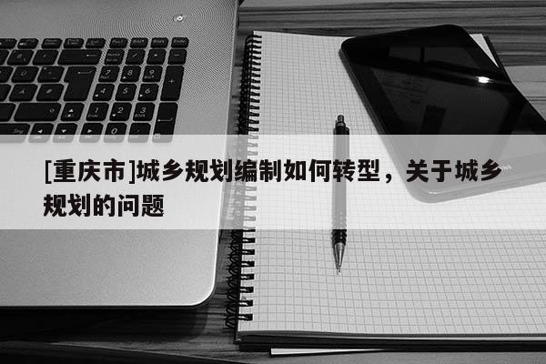 [重慶市]城鄉(xiāng)規(guī)劃編制如何轉(zhuǎn)型，關(guān)于城鄉(xiāng)規(guī)劃的問(wèn)題