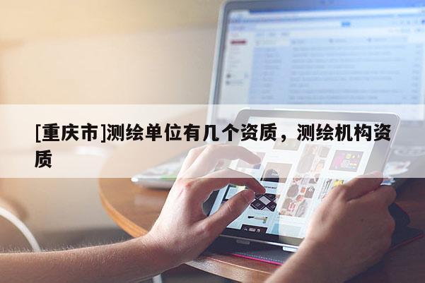 [重慶市]測繪單位有幾個資質(zhì)，測繪機(jī)構(gòu)資質(zhì)