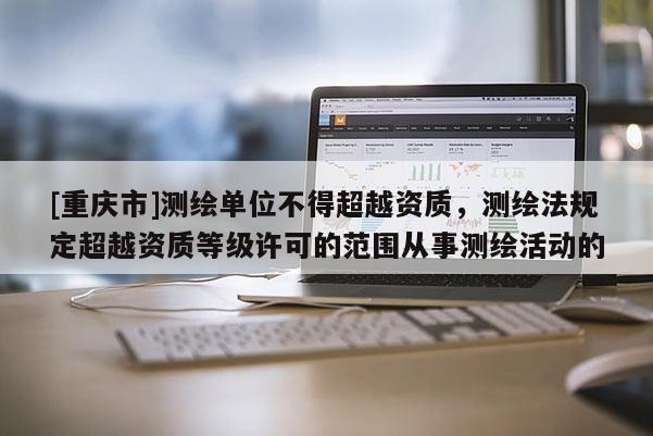[重慶市]測繪單位不得超越資質(zhì)，測繪法規(guī)定超越資質(zhì)等級(jí)許可的范圍從事測繪活動(dòng)的