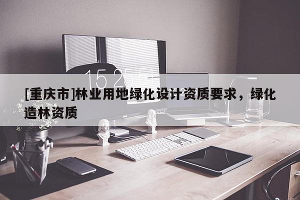 [重慶市]林業(yè)用地綠化設(shè)計(jì)資質(zhì)要求，綠化造林資質(zhì)