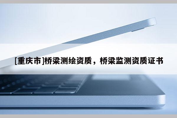 [重慶市]橋梁測繪資質(zhì)，橋梁監(jiān)測資質(zhì)證書