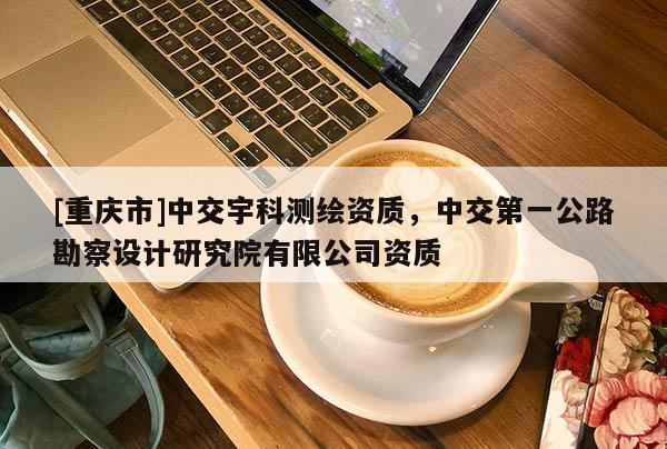 [重慶市]中交宇科測(cè)繪資質(zhì)，中交之一公路勘察設(shè)計(jì)研究院有限公司資質(zhì)