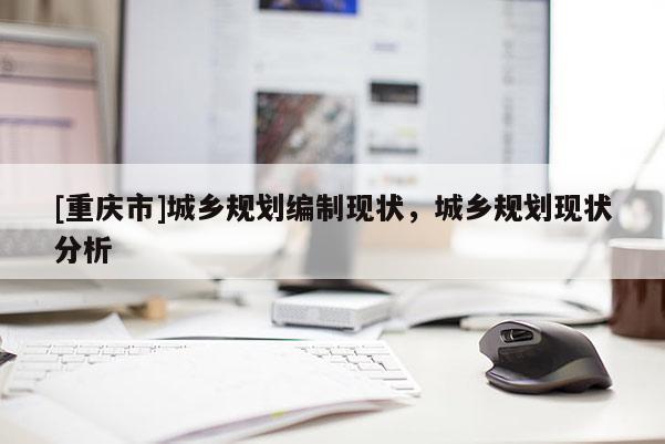 [重慶市]城鄉(xiāng)規(guī)劃編制現(xiàn)狀，城鄉(xiāng)規(guī)劃現(xiàn)狀分析