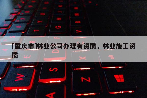 [重慶市]林業(yè)公司辦理有資質(zhì)，林業(yè)施工資質(zhì)