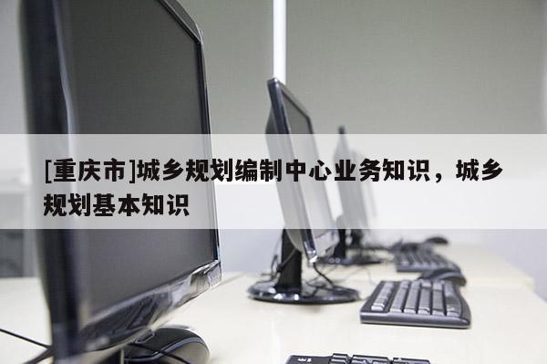 [重慶市]城鄉(xiāng)規(guī)劃編制中心業(yè)務(wù)知識(shí)，城鄉(xiāng)規(guī)劃基本知識(shí)