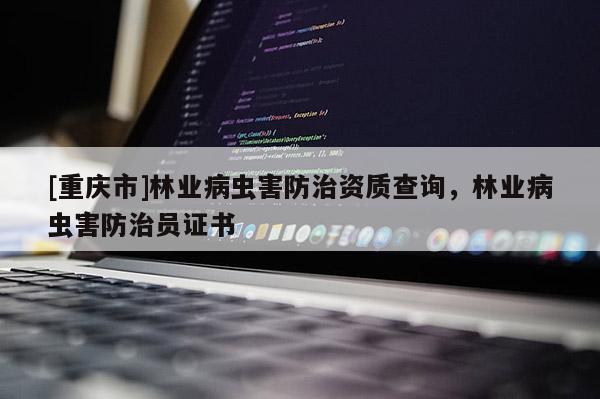 [重慶市]林業(yè)病蟲(chóng)害防治資質(zhì)查詢，林業(yè)病蟲(chóng)害防治員證書