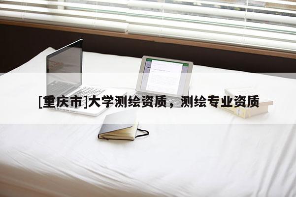 [重慶市]大學(xué)測繪資質(zhì)，測繪專業(yè)資質(zhì)