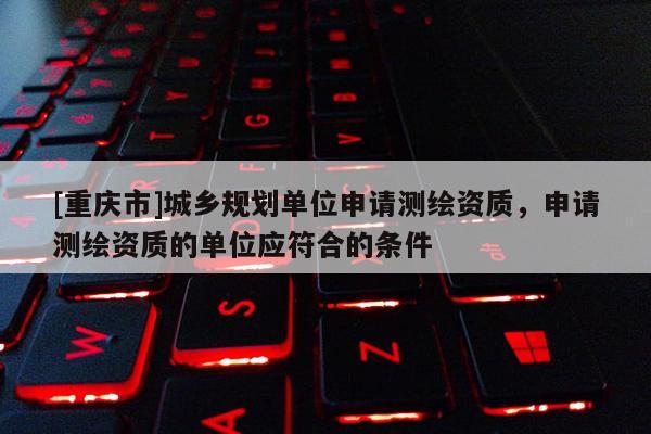 [重慶市]城鄉(xiāng)規(guī)劃單位申請測繪資質(zhì)，申請測繪資質(zhì)的單位應(yīng)符合的條件